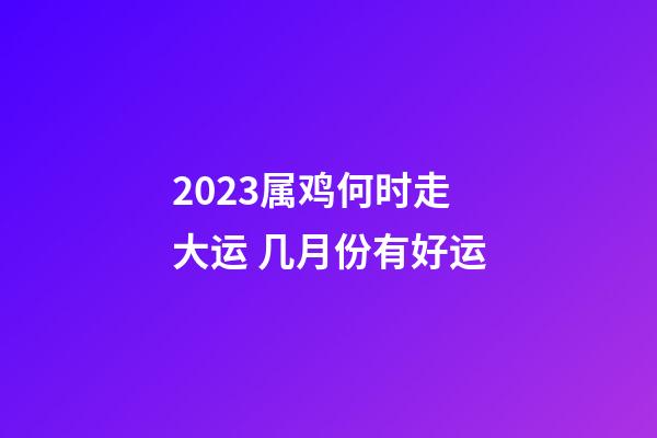 2023属鸡何时走大运 几月份有好运